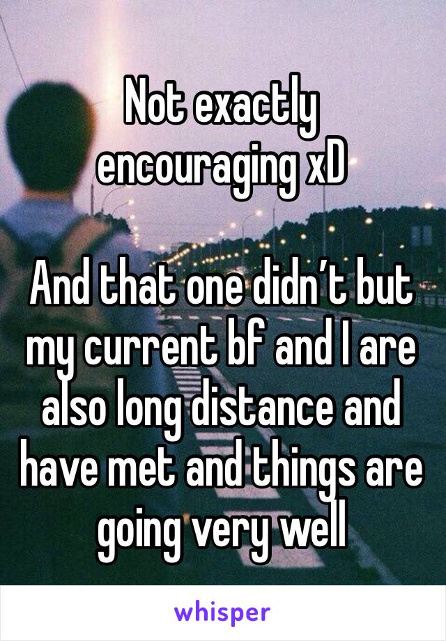 Not exactly encouraging xD 

And that one didn’t but my current bf and I are also long distance and have met and things are going very well