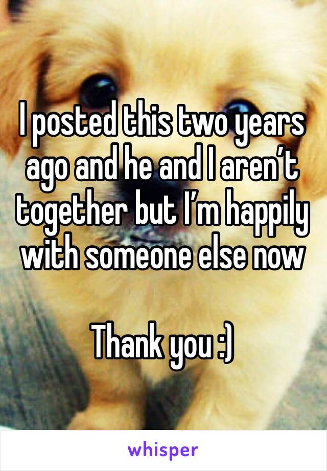 I posted this two years ago and he and I aren’t together but I’m happily with someone else now

Thank you :)
