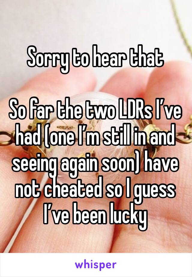 Sorry to hear that

So far the two LDRs I’ve had (one I’m still in and seeing again soon) have not cheated so I guess I’ve been lucky