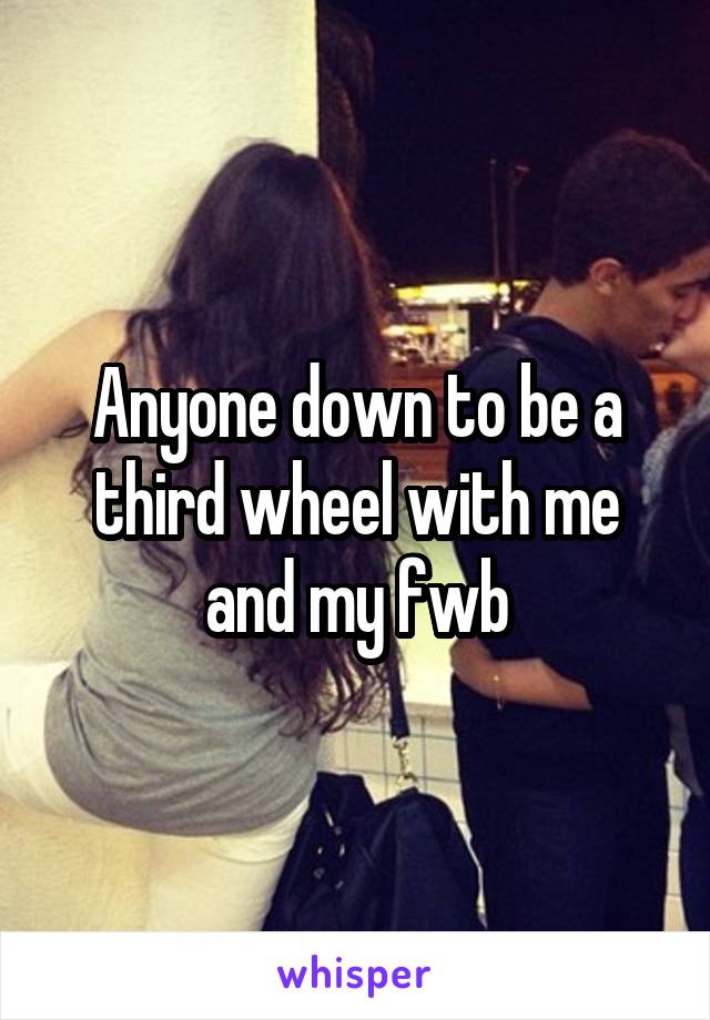 Anyone down to be a third wheel with me and my fwb