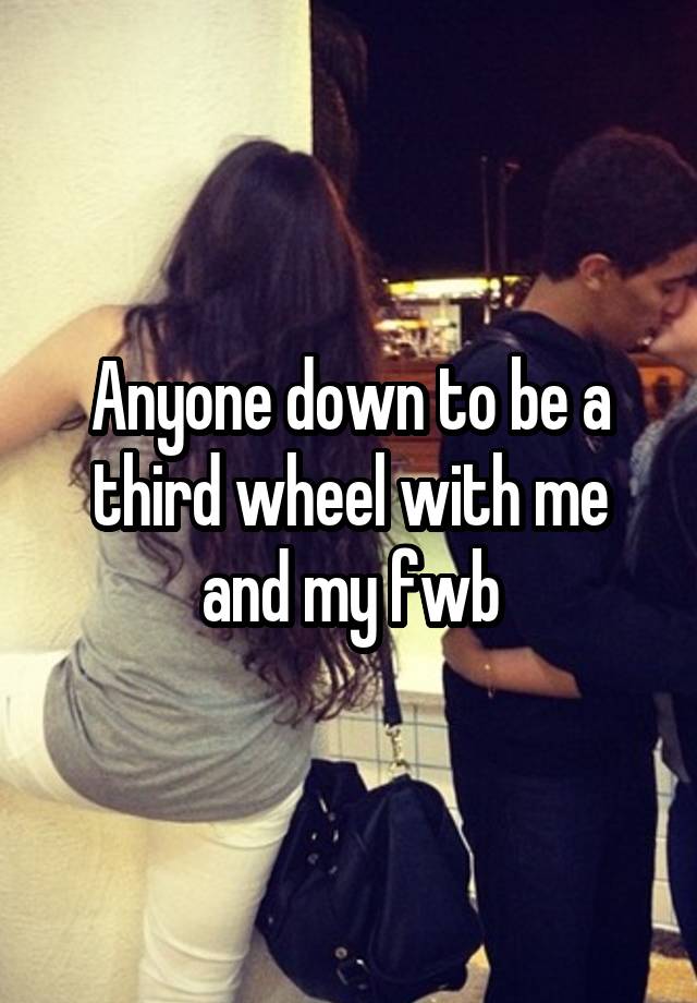 Anyone down to be a third wheel with me and my fwb