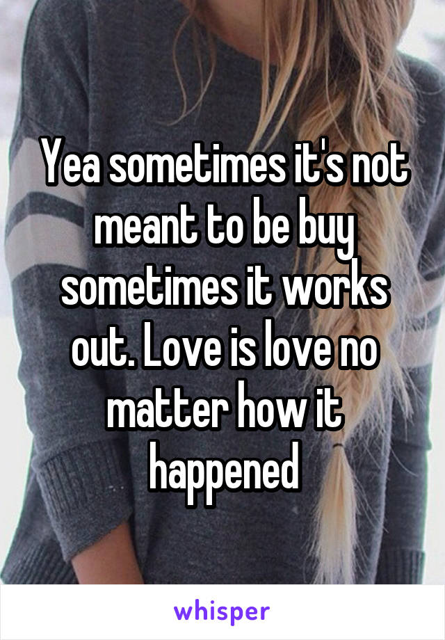 Yea sometimes it's not meant to be buy sometimes it works out. Love is love no matter how it happened
