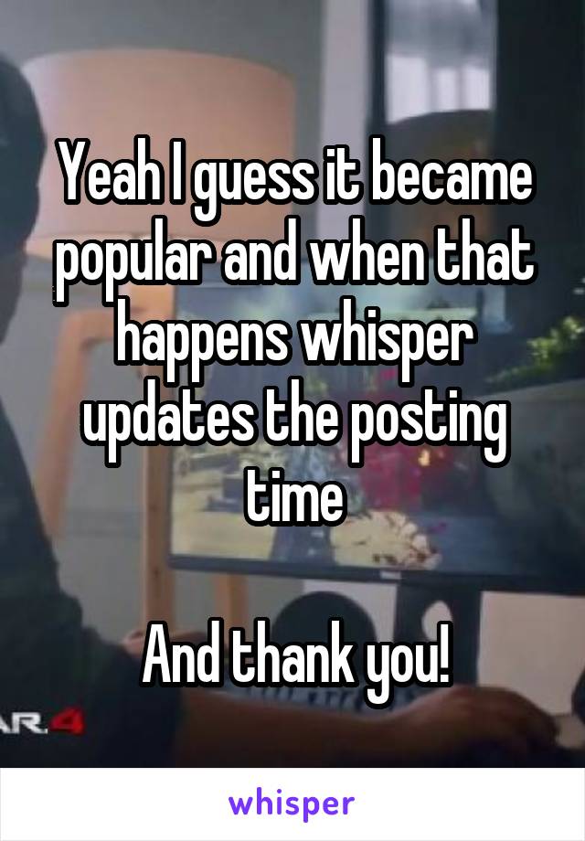 Yeah I guess it became popular and when that happens whisper updates the posting time

And thank you!