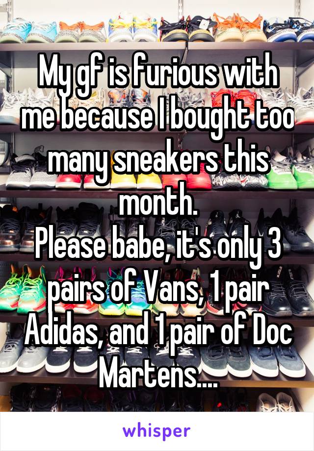 My gf is furious with me because I bought too many sneakers this month.
Please babe, it's only 3 pairs of Vans, 1 pair Adidas, and 1 pair of Doc Martens....