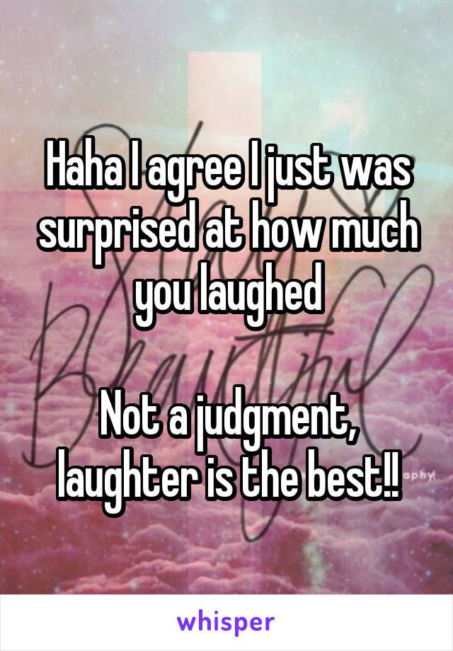 Haha I agree I just was surprised at how much you laughed

Not a judgment, laughter is the best!!