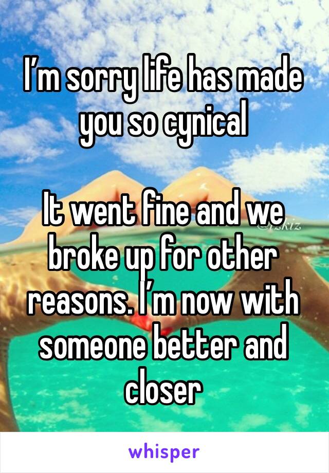 I’m sorry life has made you so cynical

It went fine and we broke up for other reasons. I’m now with someone better and closer