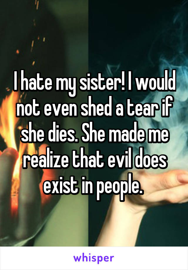 I hate my sister! I would not even shed a tear if she dies. She made me realize that evil does exist in people. 