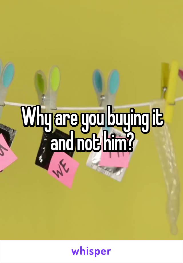Why are you buying it and not him?