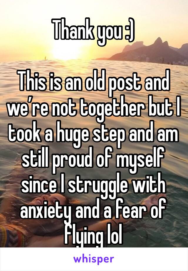 Thank you :)

This is an old post and we’re not together but I took a huge step and am still proud of myself since I struggle with anxiety and a fear of flying lol