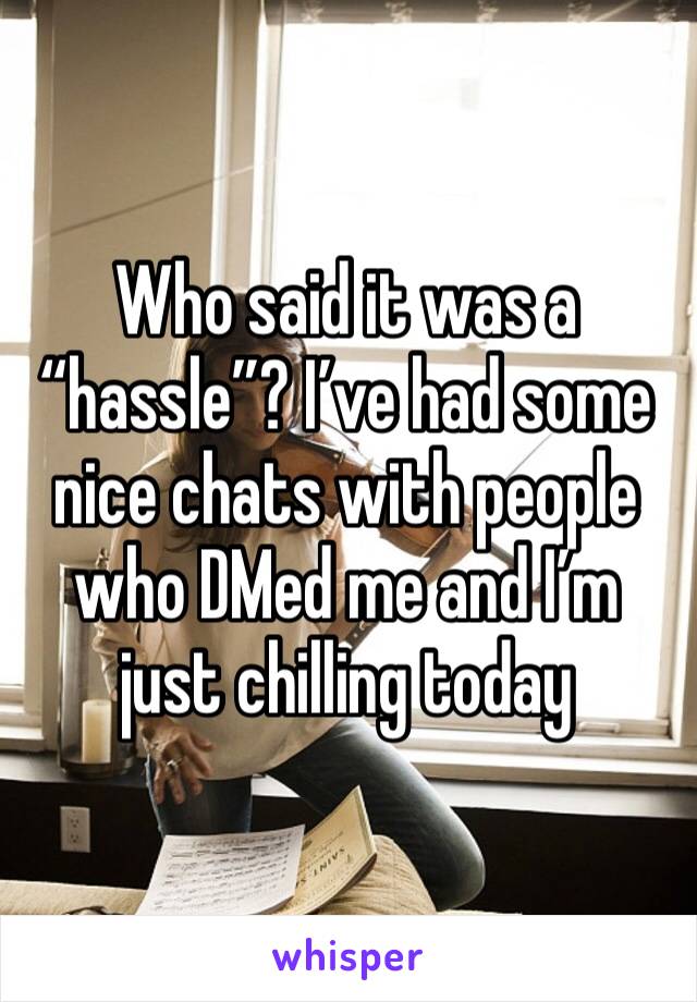 Who said it was a “hassle”? I’ve had some nice chats with people who DMed me and I’m just chilling today 