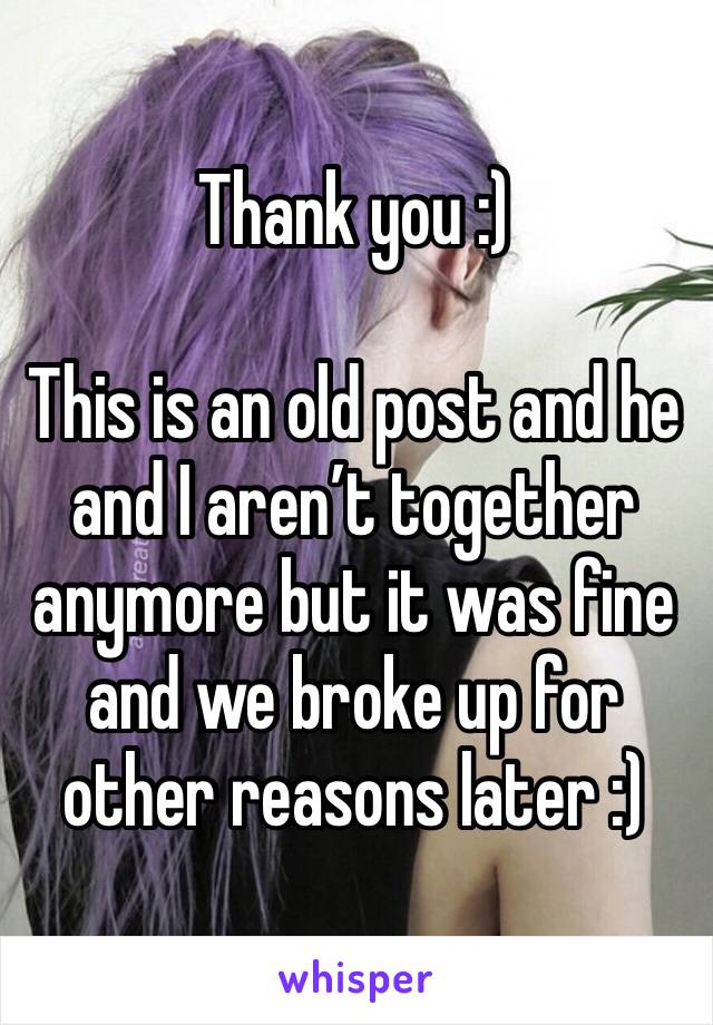 Thank you :)

This is an old post and he and I aren’t together anymore but it was fine and we broke up for other reasons later :)