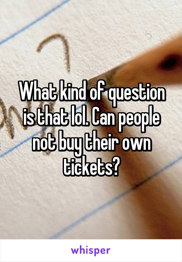 What kind of question is that lol. Can people not buy their own tickets?