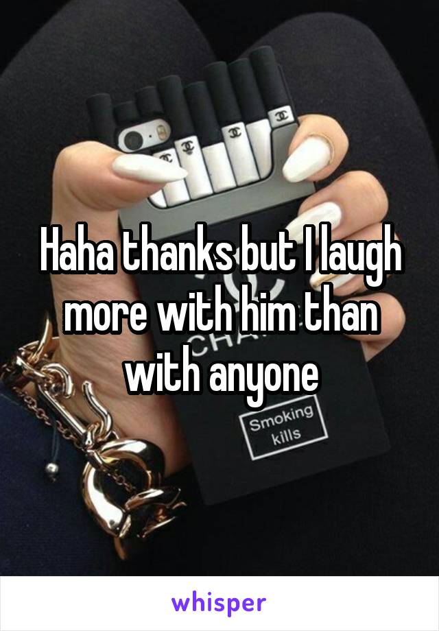 Haha thanks but I laugh more with him than with anyone