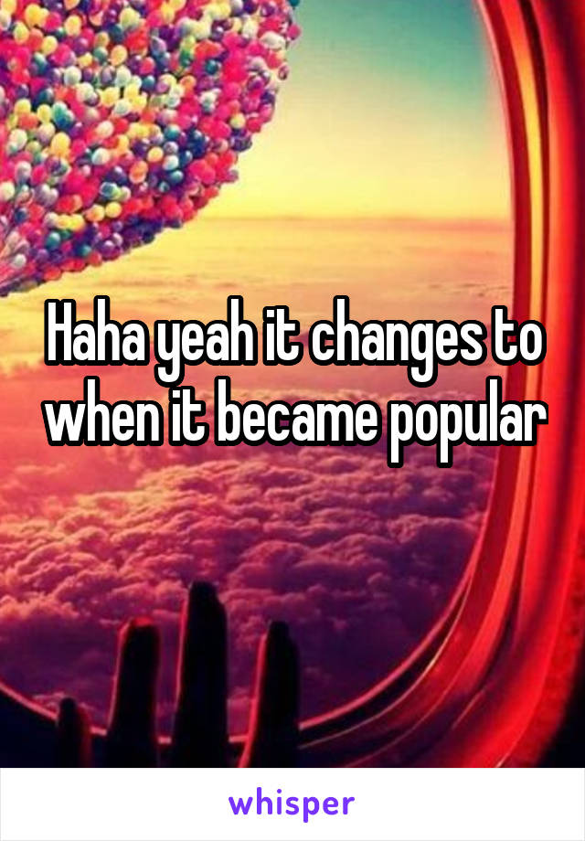Haha yeah it changes to when it became popular 