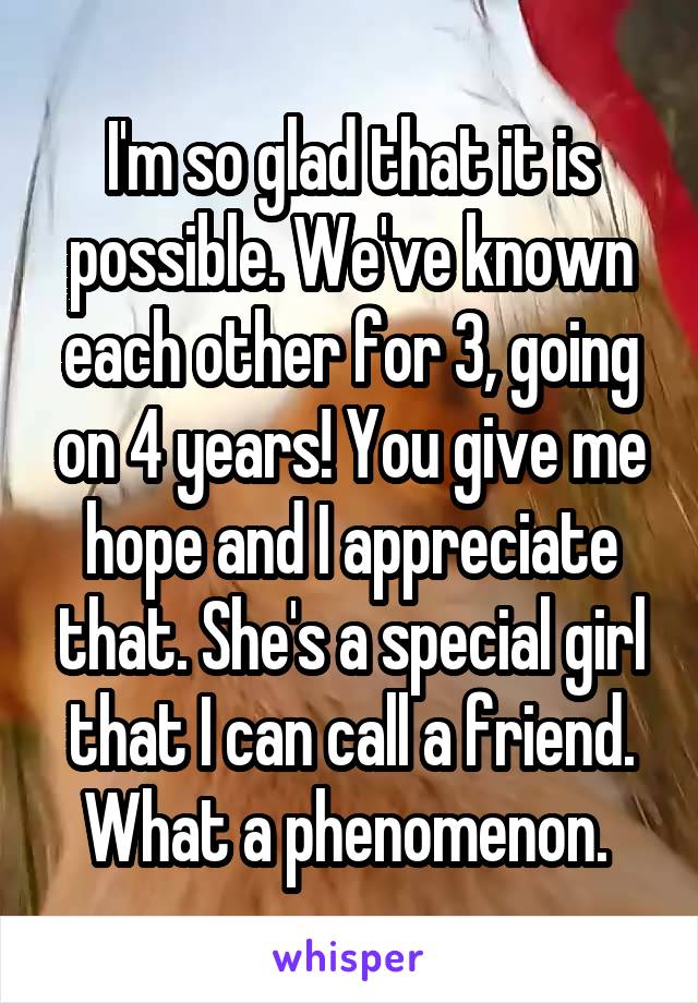 I'm so glad that it is possible. We've known each other for 3, going on 4 years! You give me hope and I appreciate that. She's a special girl that I can call a friend.
What a phenomenon. 