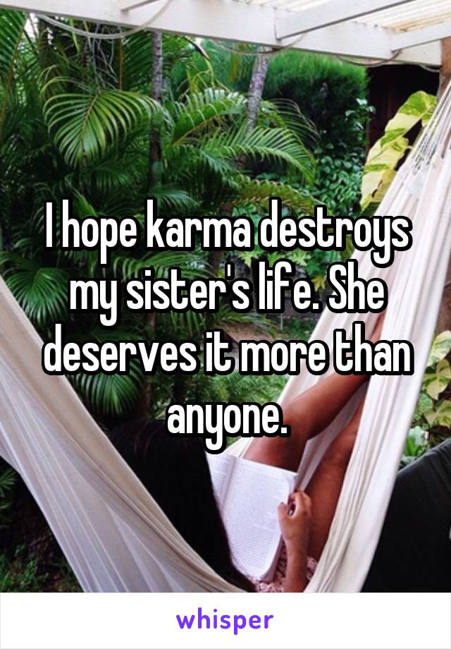 I hope karma destroys my sister's life. She deserves it more than anyone.