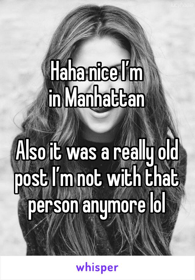 Haha nice I’m in Manhattan

Also it was a really old post I’m not with that person anymore lol