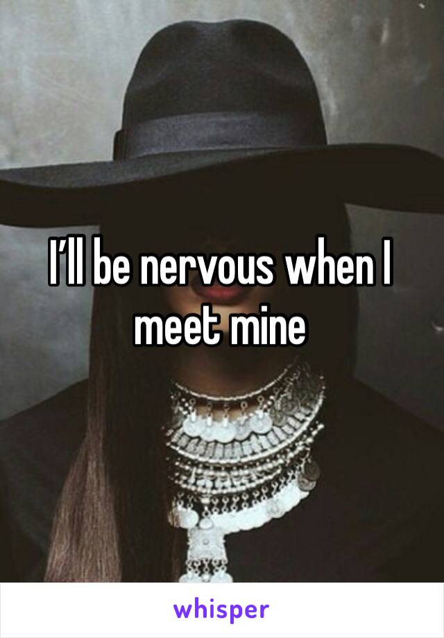 I’ll be nervous when I meet mine 