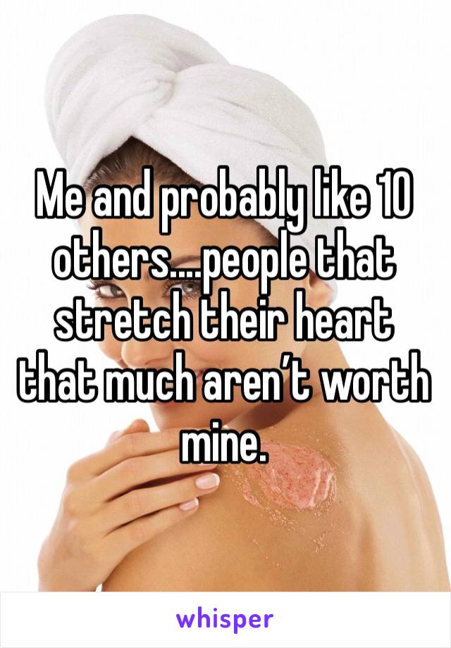 Me and probably like 10 others....people that stretch their heart that much aren’t worth mine.