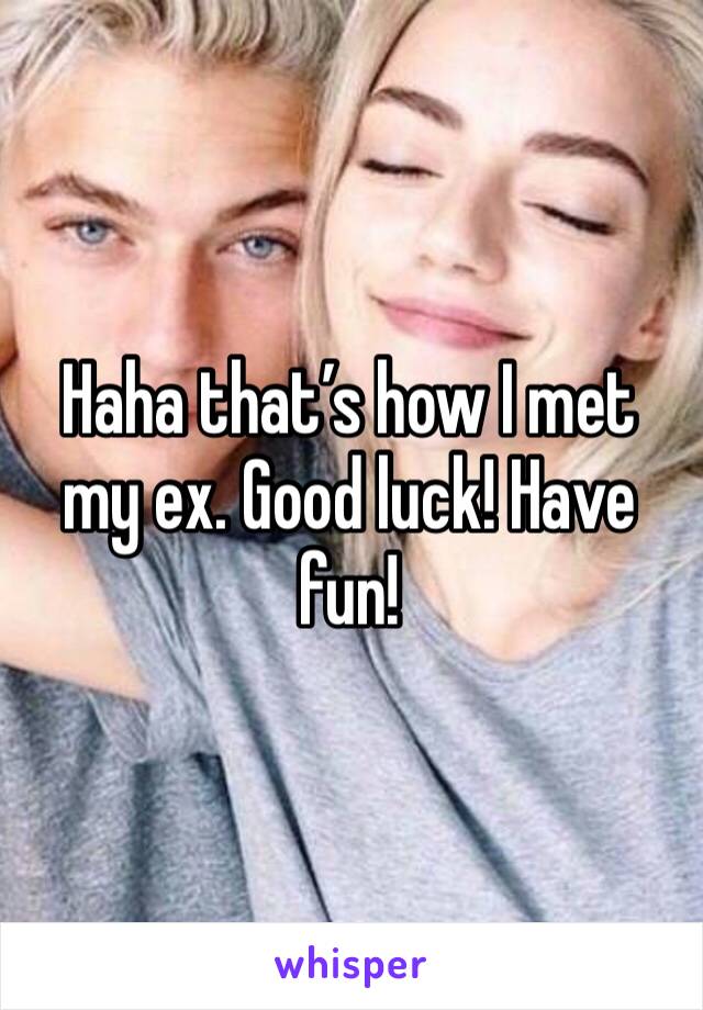 Haha that’s how I met my ex. Good luck! Have fun!