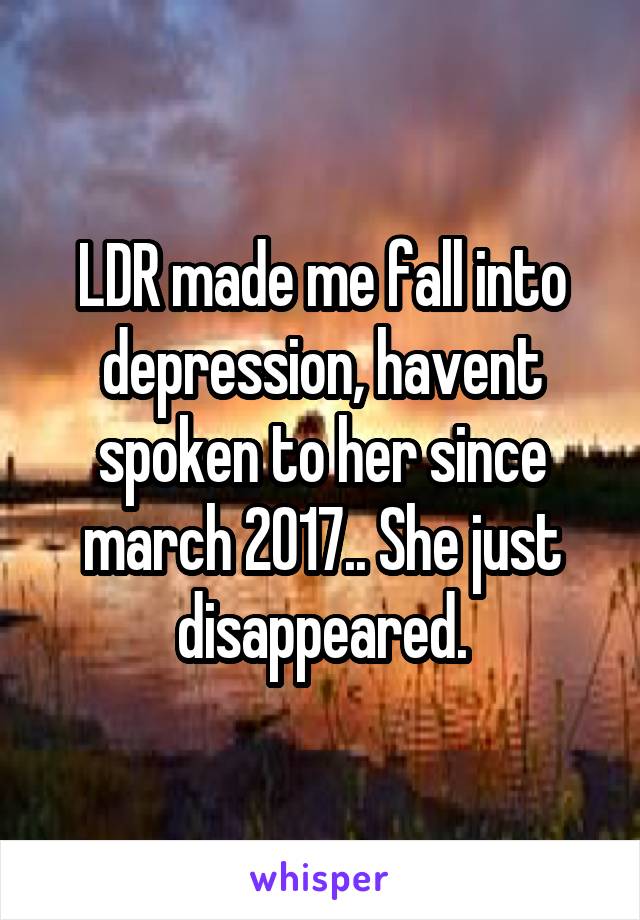 LDR made me fall into depression, havent spoken to her since march 2017.. She just disappeared.
