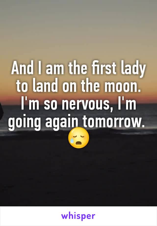 And I am the first lady to land on the moon. I'm so nervous, I'm going again tomorrow. 
😥
