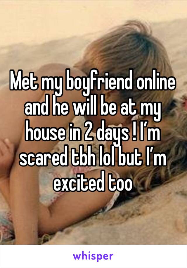 Met my boyfriend online and he will be at my house in 2 days ! I’m scared tbh lol but I’m excited too