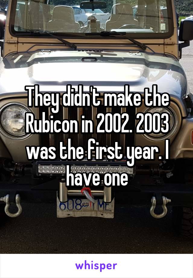 They didn't make the Rubicon in 2002. 2003 was the first year. I have one
