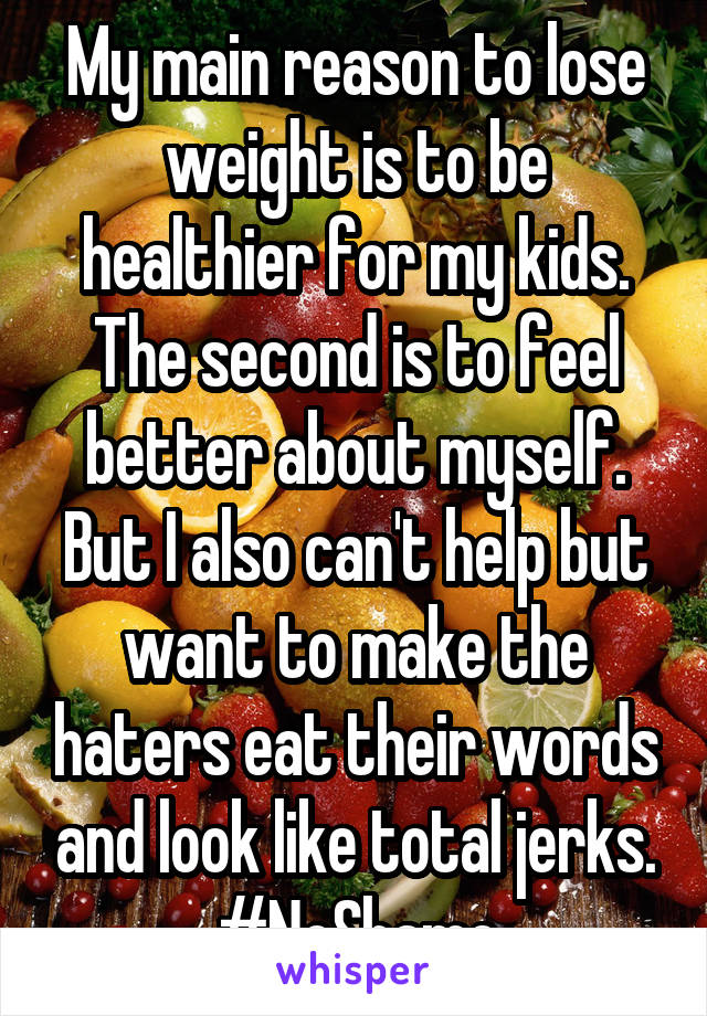 My main reason to lose weight is to be healthier for my kids. The second is to feel better about myself. But I also can't help but want to make the haters eat their words and look like total jerks. #NoShame