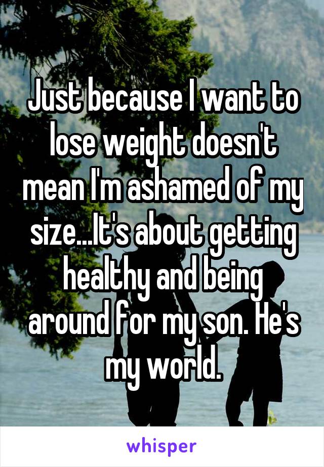 Just because I want to lose weight doesn't mean I'm ashamed of my size...It's about getting healthy and being around for my son. He's my world.