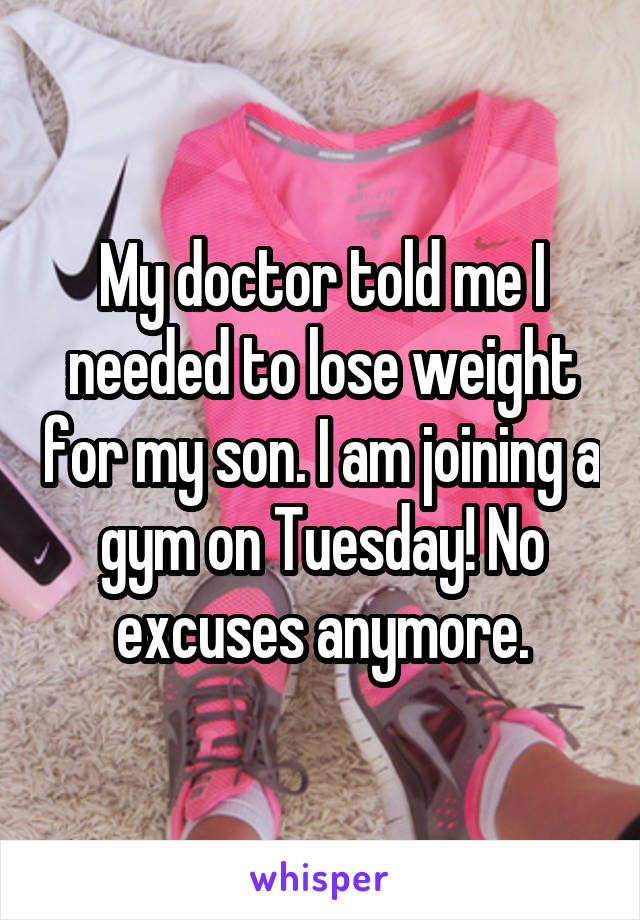 My doctor told me I needed to lose weight for my son. I am joining a gym on Tuesday! No excuses anymore.