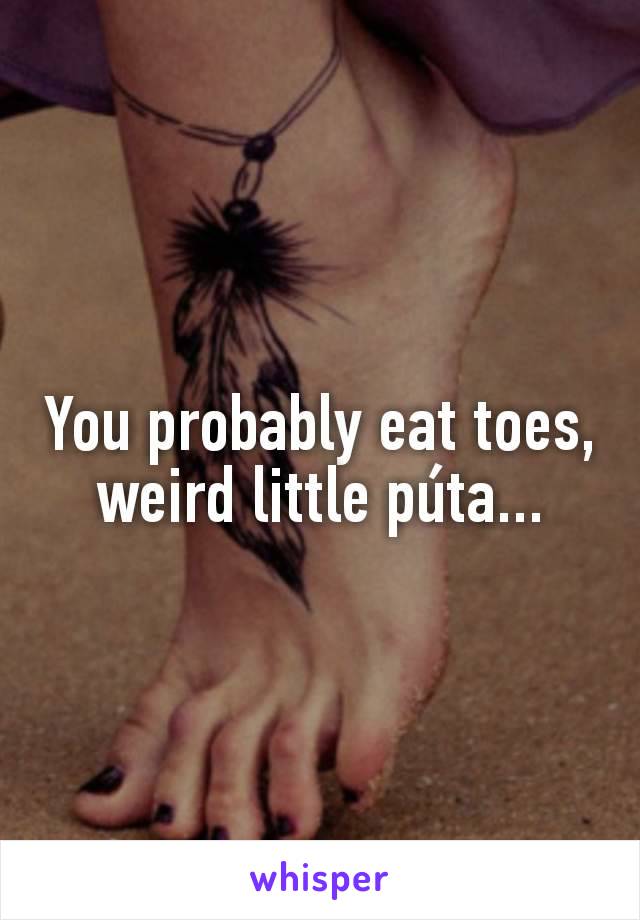 You probably eat toes, weird little púta...