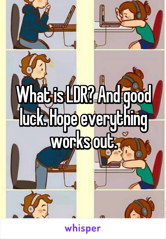 What is LDR? And good luck. Hope everything works out.