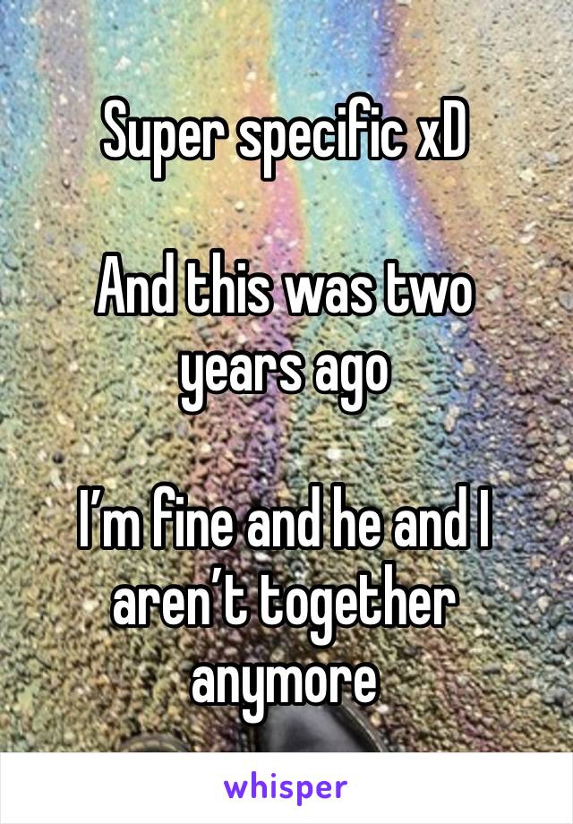 Super specific xD 

And this was two years ago

I’m fine and he and I aren’t together anymore