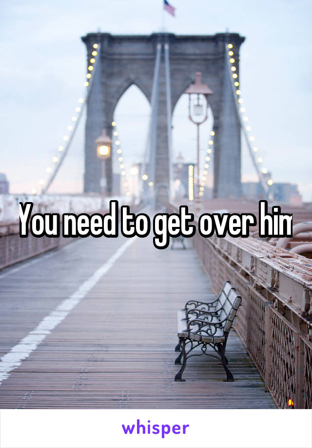 You need to get over him