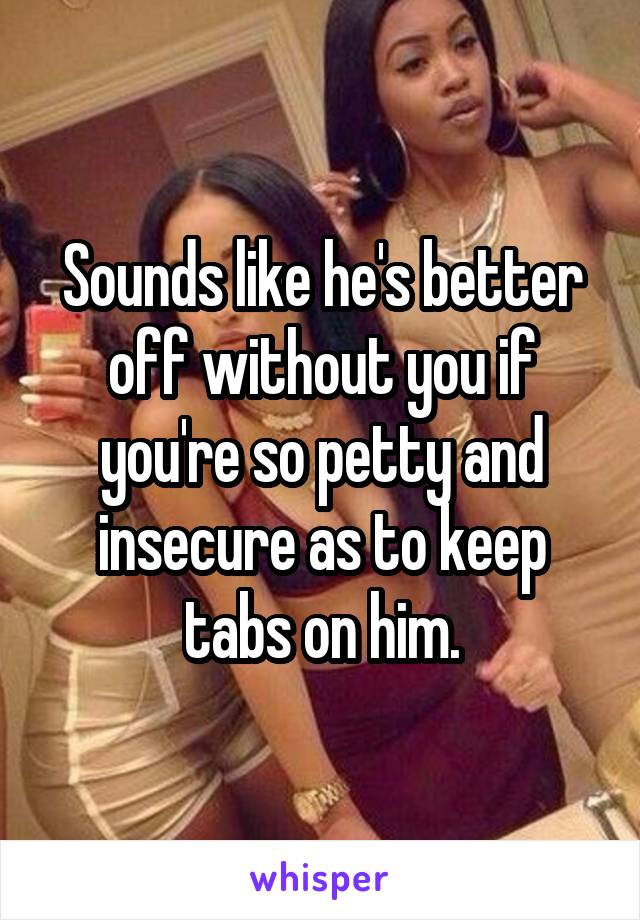 Sounds like he's better off without you if you're so petty and insecure as to keep tabs on him.