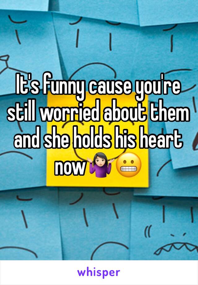 It's funny cause you're still worried about them and she holds his heart now🤷🏻‍♀️😬