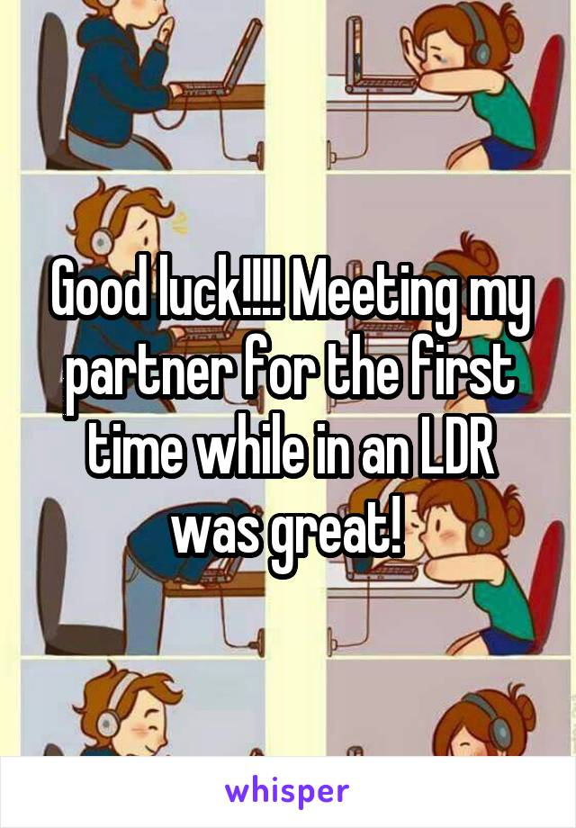 Good luck!!!! Meeting my partner for the first time while in an LDR was great! 