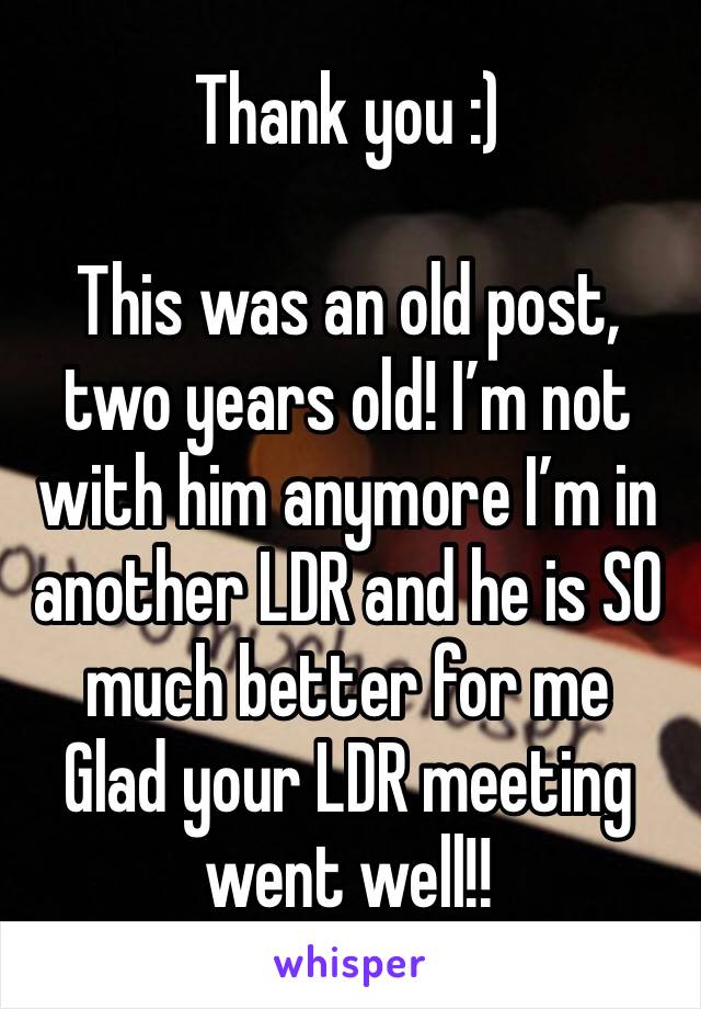 Thank you :)

This was an old post, two years old! I’m not with him anymore I’m in another LDR and he is SO much better for me
Glad your LDR meeting went well!!