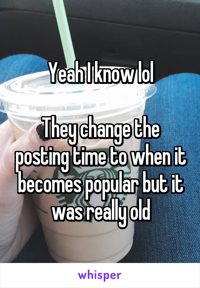Yeah I know lol

They change the posting time to when it becomes popular but it was really old