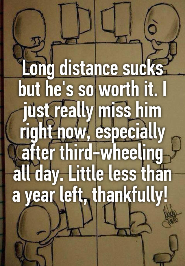 Long distance sucks but he's so worth it. I just really miss him right now, especially after third-wheeling all day. Little less than a year left, thankfully! 