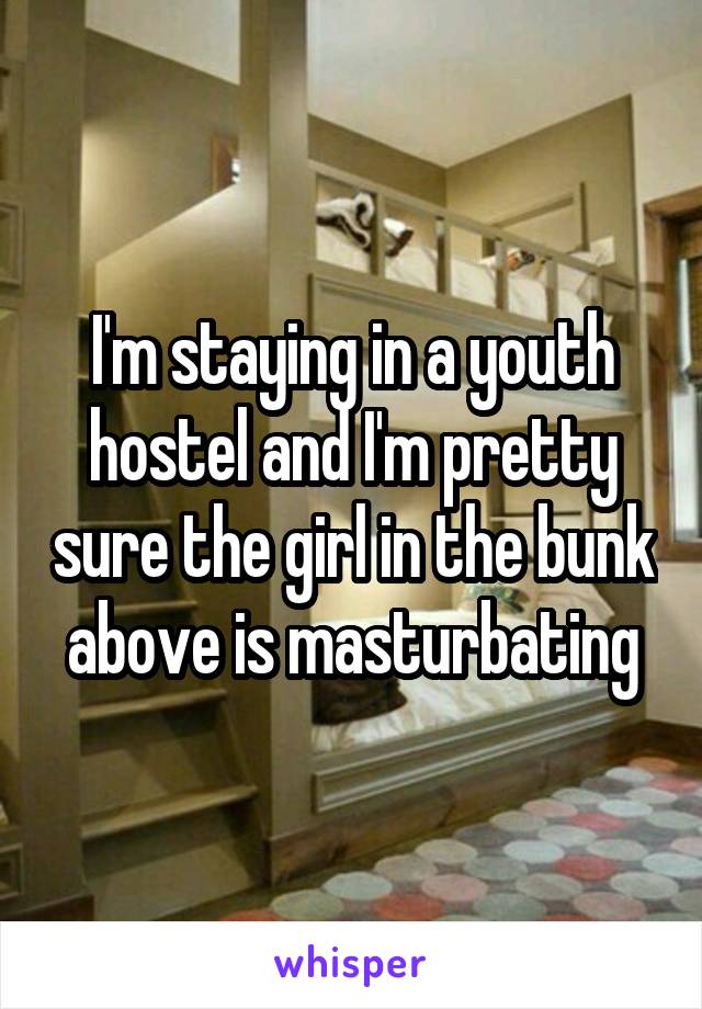 I'm staying in a youth hostel and I'm pretty sure the girl in the bunk above is masturbating