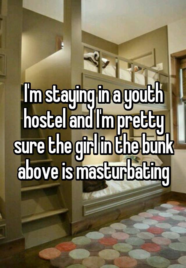 I'm staying in a youth hostel and I'm pretty sure the girl in the bunk above is masturbating