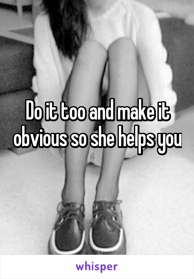 Do it too and make it obvious so she helps you 