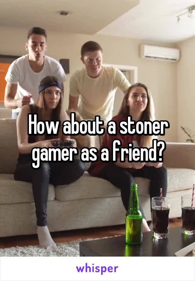 How about a stoner gamer as a friend?