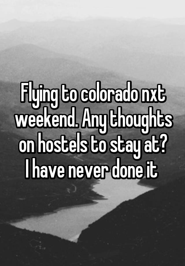 Flying to colorado nxt weekend. Any thoughts on hostels to stay at?
I have never done it 