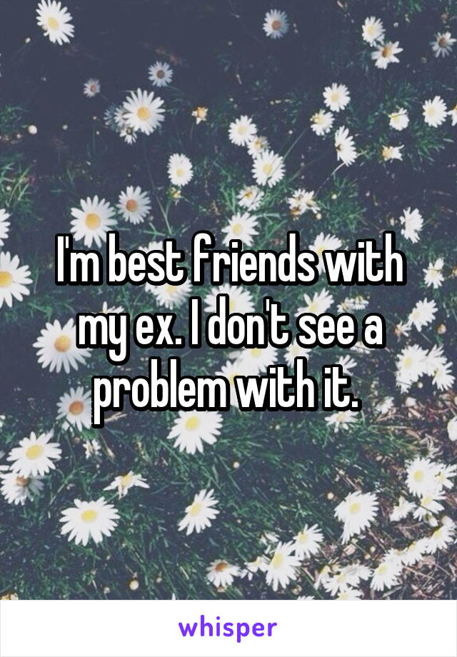 I'm best friends with my ex. I don't see a problem with it. 