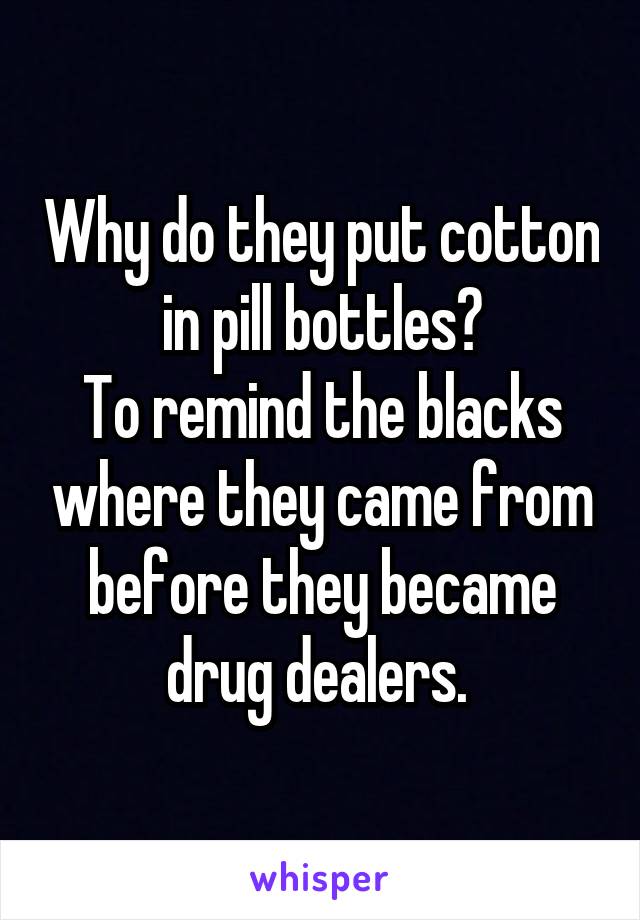 Why do they put cotton in pill bottles?
To remind the blacks where they came from before they became drug dealers. 