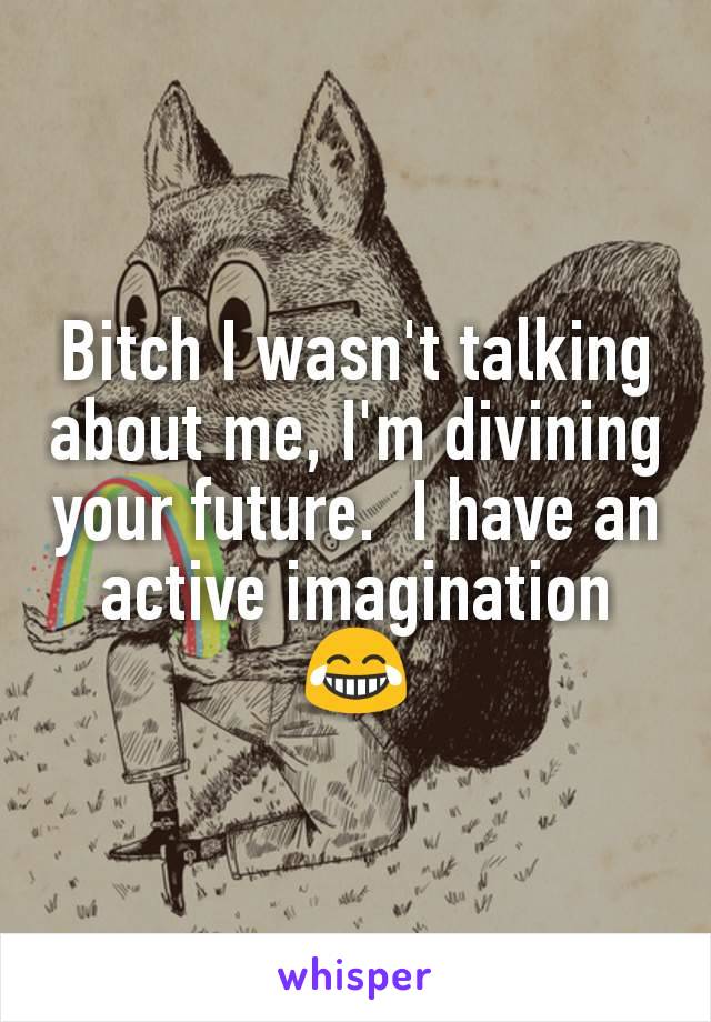 Bitch I wasn't talking about me, I'm divining your future.  I have an active imagination 😂