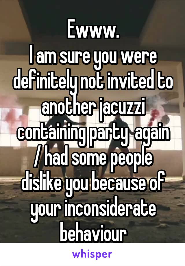 Ewww.
I am sure you were definitely not invited to another jacuzzi containing party  again / had some people dislike you because of your inconsiderate behaviour